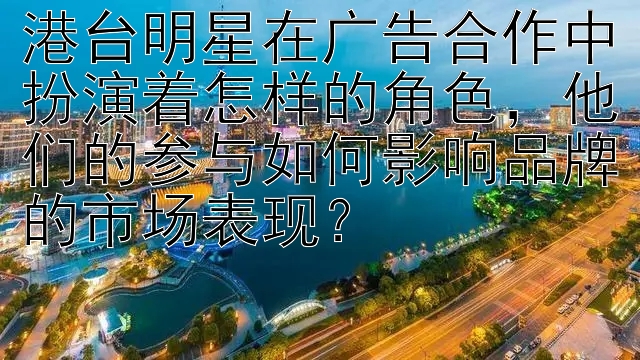 港台明星在广告合作中扮演着怎样的角色，他们的参与如何影响品牌的市场表现？