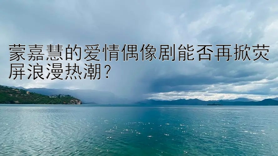 蒙嘉慧的爱情偶像剧能否再掀荧屏浪漫热潮？